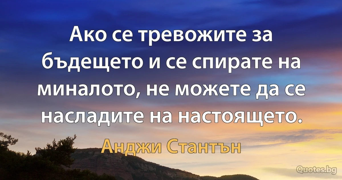 Ако се тревожите за бъдещето и се спирате на миналото, не можете да се насладите на настоящето. (Анджи Стантън)