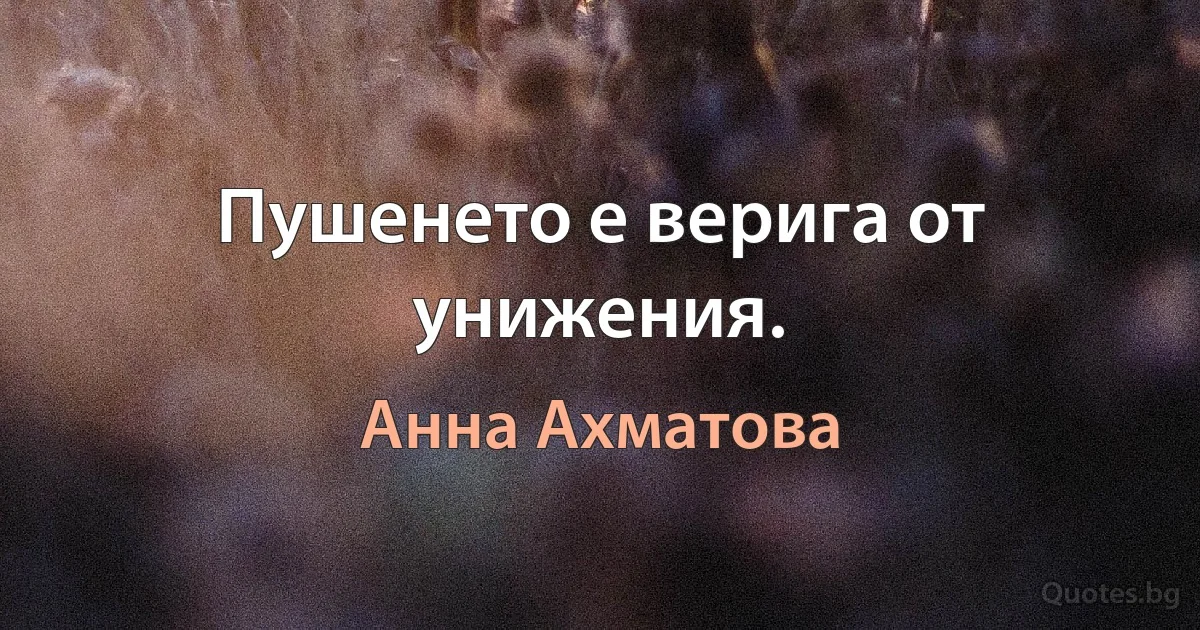 Пушенето е верига от унижения. (Анна Ахматова)