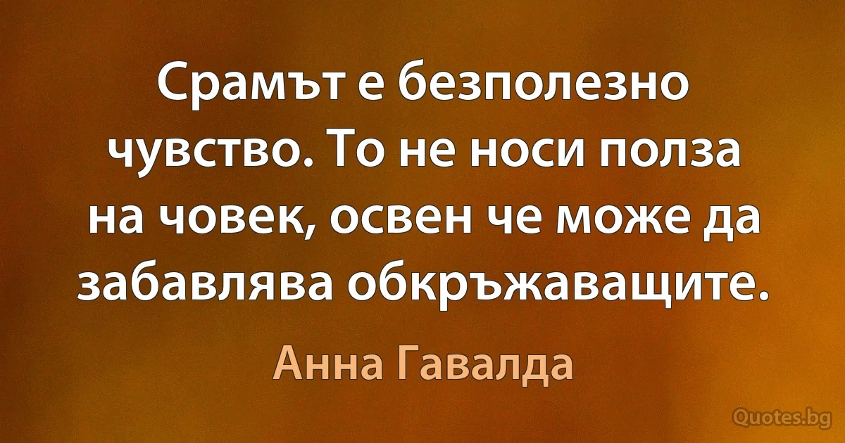 Срамът е безполезно чувство. То не носи полза на човек, освен че може да забавлява обкръжаващите. (Анна Гавалда)