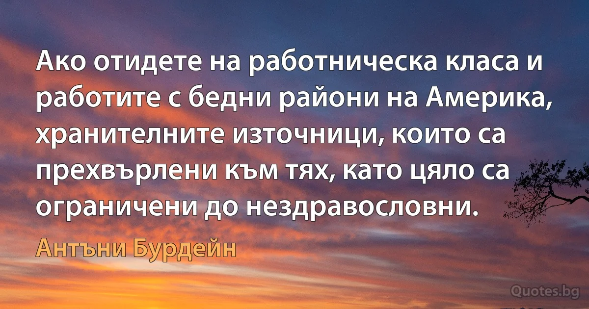 Ако отидете на работническа класа и работите с бедни райони на Америка, хранителните източници, които са прехвърлени към тях, като цяло са ограничени до нездравословни. (Антъни Бурдейн)