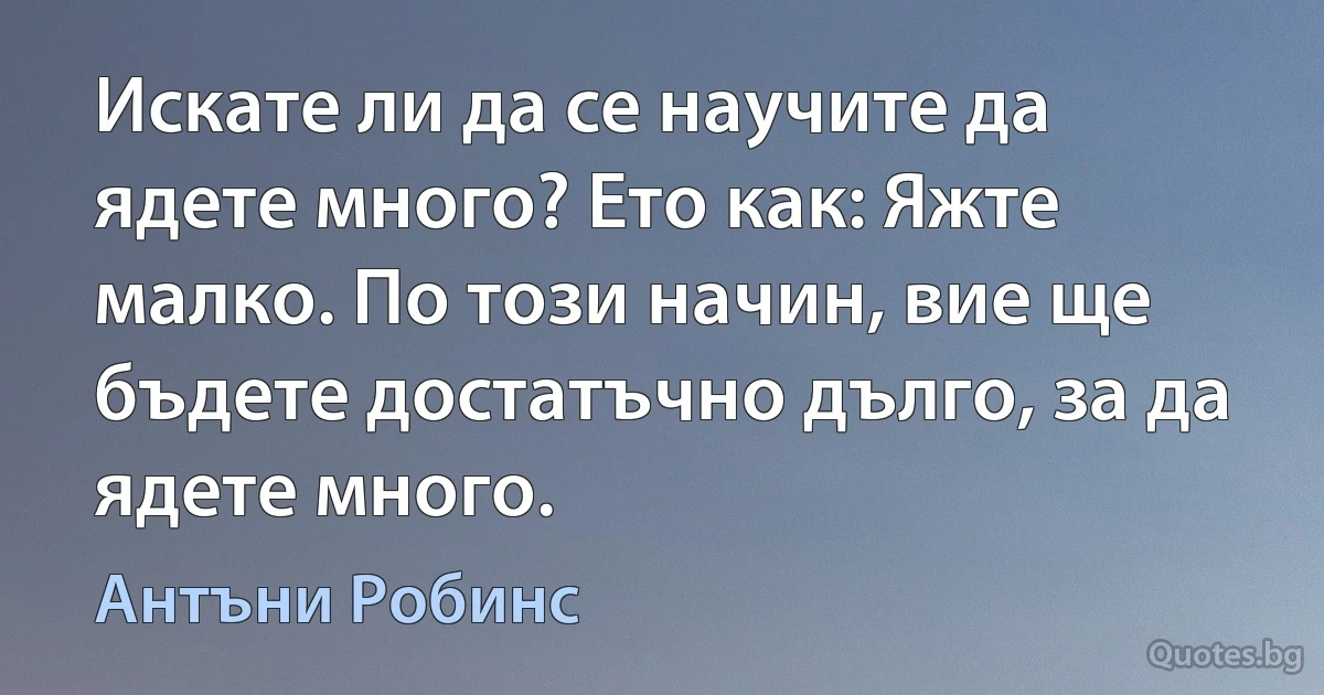 Искате ли да се научите да ядете много? Ето как: Яжте малко. По този начин, вие ще бъдете достатъчно дълго, за да ядете много. (Антъни Робинс)