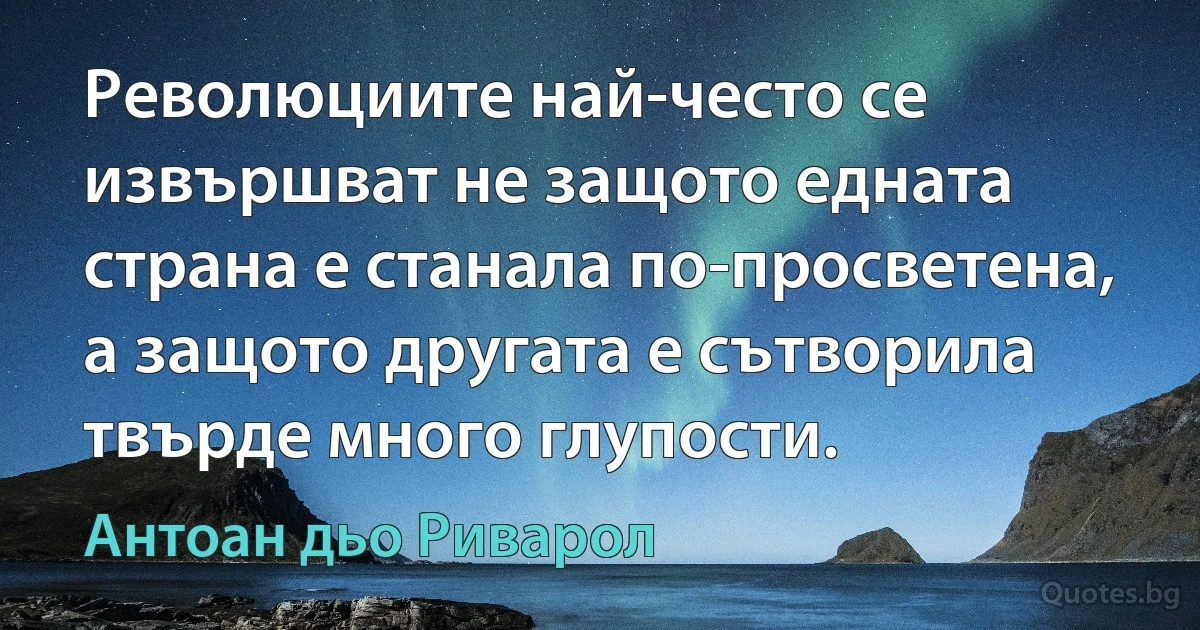 Революциите най-често се извършват не защото едната страна е станала по-просветена, а защото другата е сътворила твърде много глупости. (Антоан дьо Риварол)