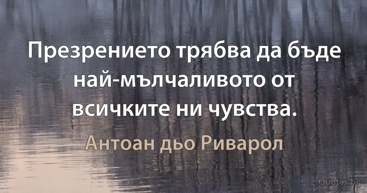 Презрението трябва да бъде най-мълчаливото от всичките ни чувства. (Антоан дьо Риварол)