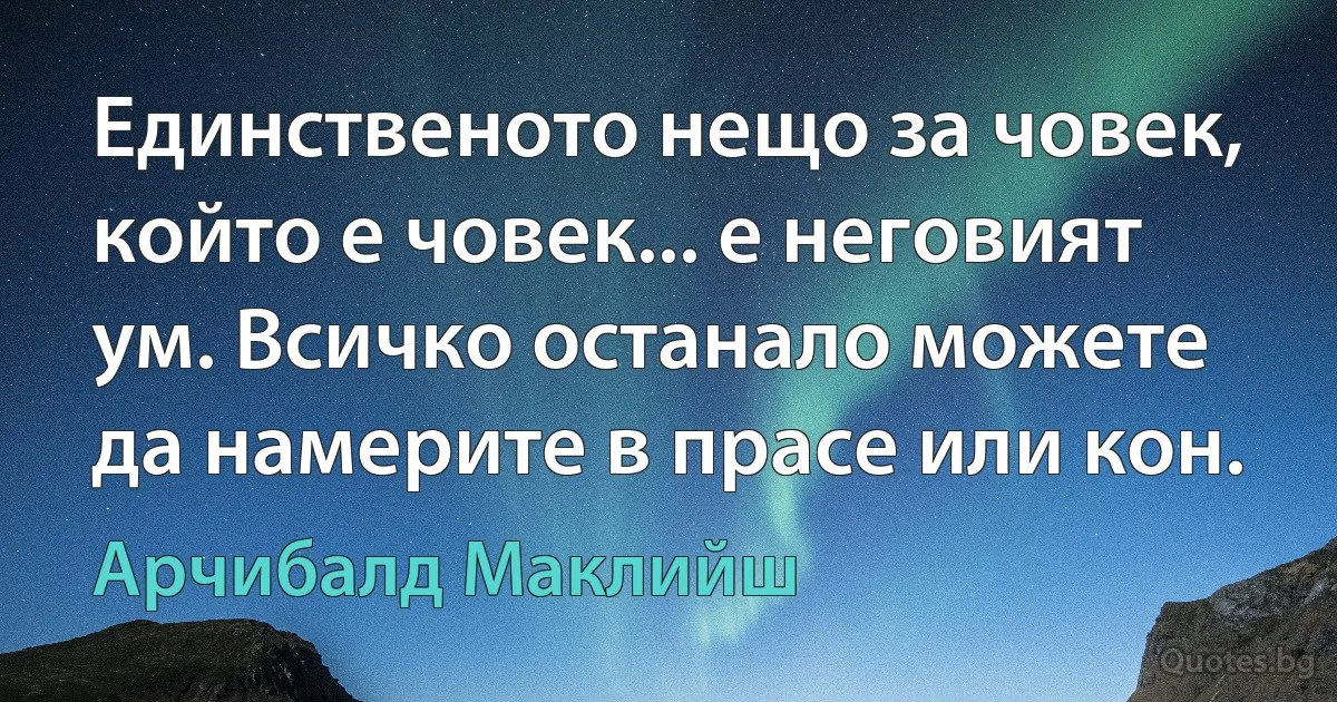 Единственото нещо за човек, който е човек... е неговият ум. Всичко останало можете да намерите в прасе или кон. (Арчибалд Маклийш)