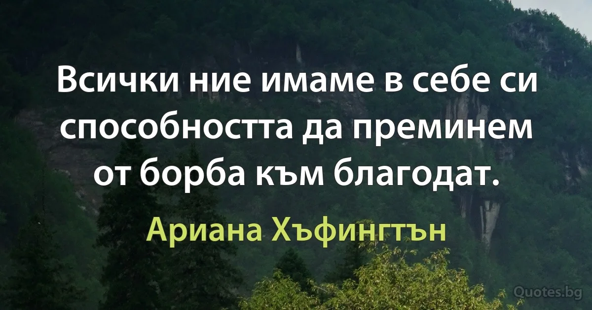 Всички ние имаме в себе си способността да преминем от борба към благодат. (Ариана Хъфингтън)