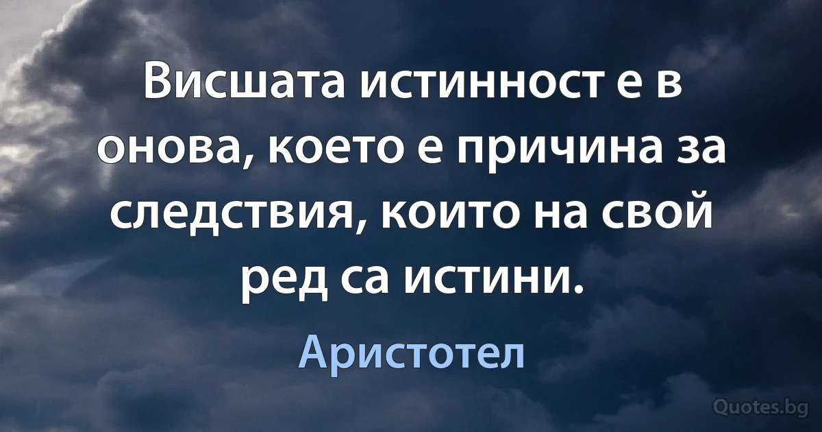 Висшата истинност е в онова, което е причина за следствия, които на свой ред са истини. (Аристотел)