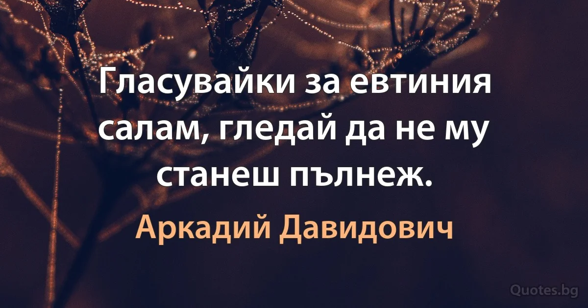 Гласувайки за евтиния салам, гледай да не му станеш пълнеж. (Аркадий Давидович)