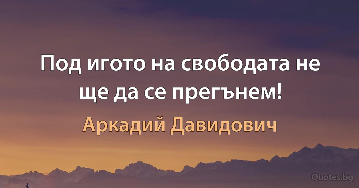 Под игото на свободата не ще да се прегънем! (Аркадий Давидович)