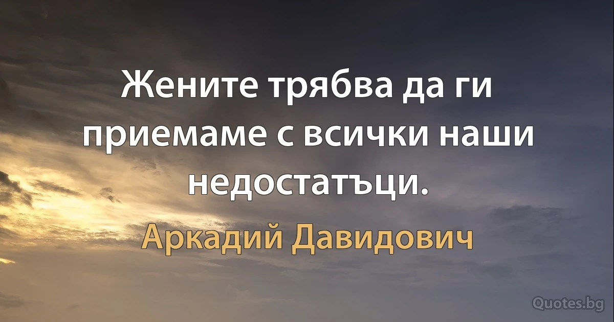 Жените трябва да ги приемаме с всички наши недостатъци. (Аркадий Давидович)