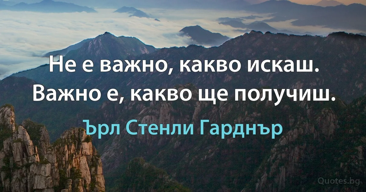 Не е важно, какво искаш. Важно е, какво ще получиш. (Ърл Стенли Гарднър)