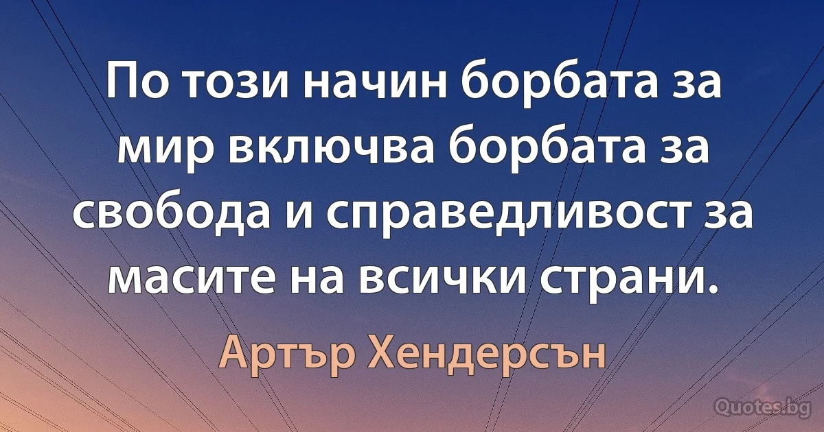 По този начин борбата за мир включва борбата за свобода и справедливост за масите на всички страни. (Артър Хендерсън)