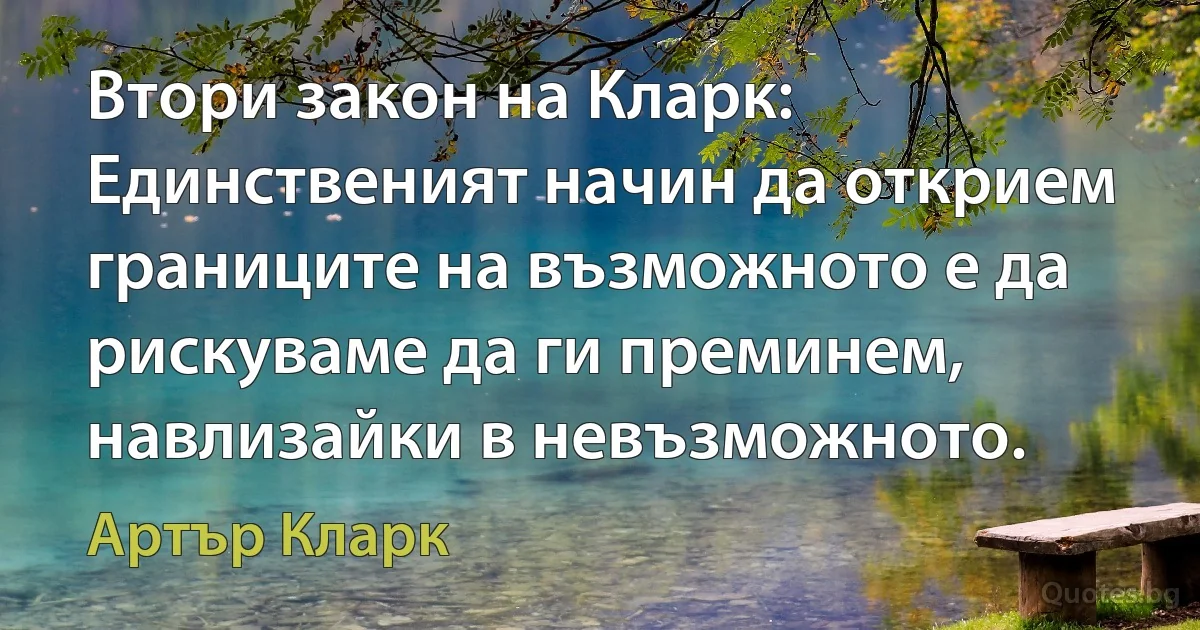 Втори закон на Кларк:
Единственият начин да открием границите на възможното е да рискуваме да ги преминем, навлизайки в невъзможното. (Артър Кларк)