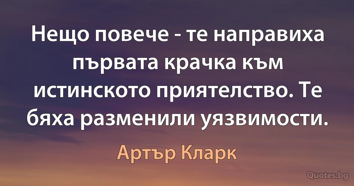 Нещо повече - те направиха първата крачка към истинското приятелство. Те бяха разменили уязвимости. (Артър Кларк)