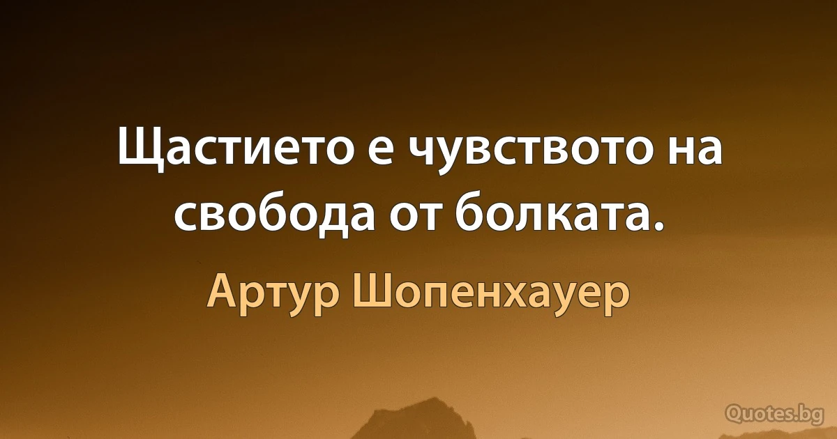 Щастието е чувството на свобода от болката. (Артур Шопенхауер)