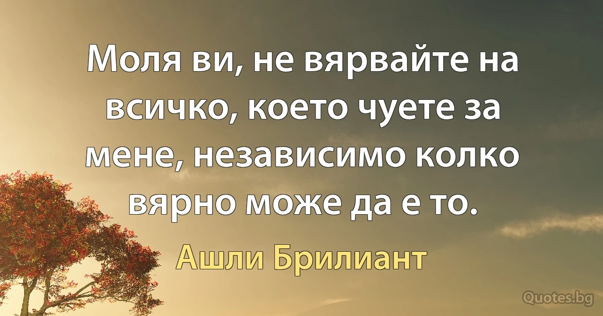 Моля ви, не вярвайте на всичко, което чуете за мене, независимо колко вярно може да е то. (Ашли Брилиант)