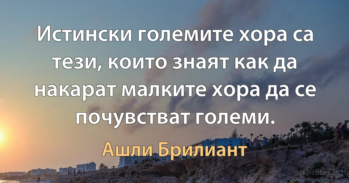 Истински големите хора са тези, които знаят как да накарат малките хора да се почувстват големи. (Ашли Брилиант)