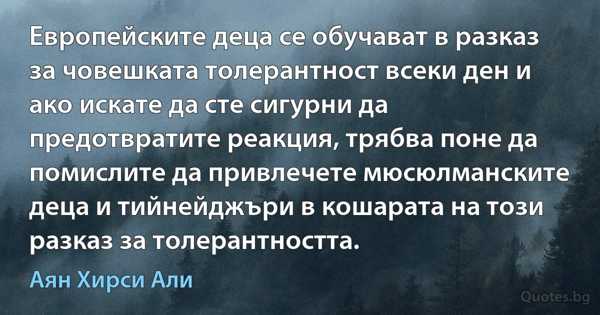 Европейските деца се обучават в разказ за човешката толерантност всеки ден и ако искате да сте сигурни да предотвратите реакция, трябва поне да помислите да привлечете мюсюлманските деца и тийнейджъри в кошарата на този разказ за толерантността. (Аян Хирси Али)