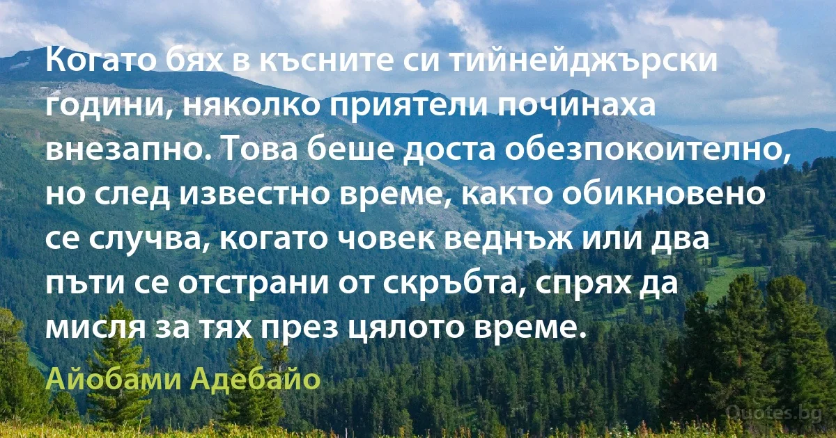 Когато бях в късните си тийнейджърски години, няколко приятели починаха внезапно. Това беше доста обезпокоително, но след известно време, както обикновено се случва, когато човек веднъж или два пъти се отстрани от скръбта, спрях да мисля за тях през цялото време. (Айобами Адебайо)