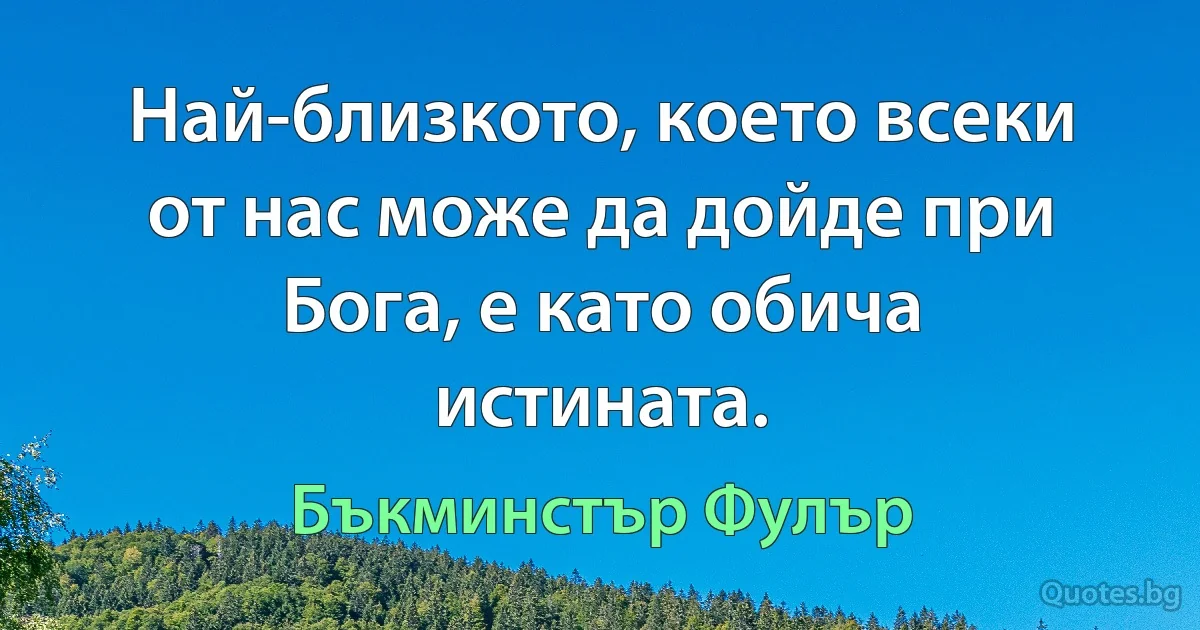 Най-близкото, което всеки от нас може да дойде при Бога, е като обича истината. (Бъкминстър Фулър)