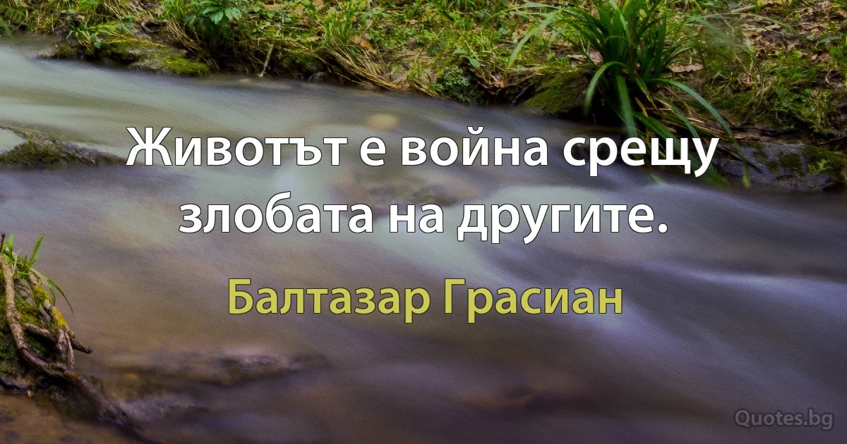 Животът е война срещу злобата на другите. (Балтазар Грасиан)