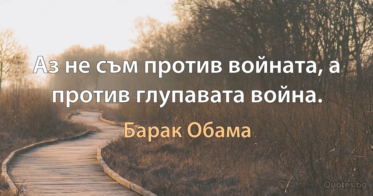 Аз не съм против войната, а против глупавата война. (Барак Обама)