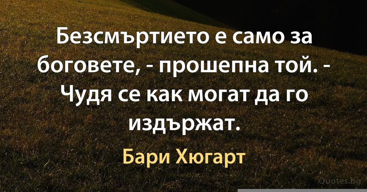 Безсмъртието е само за боговете, - прошепна той. - Чудя се как могат да го издържат. (Бари Хюгарт)