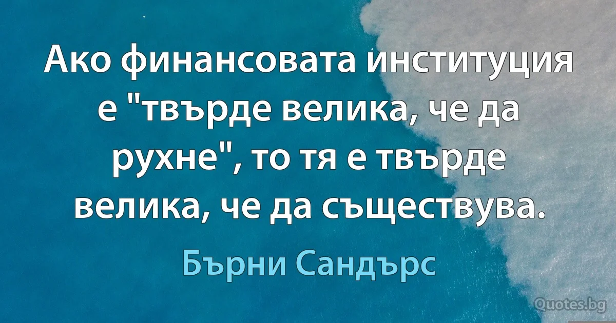 Ако финансовата институция е "твърде велика, че да рухне", то тя е твърде велика, че да съществува. (Бърни Сандърс)