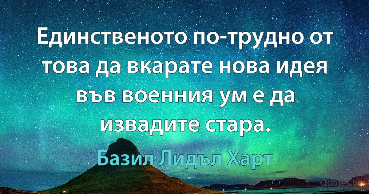 Единственото по-трудно от това да вкарате нова идея във военния ум е да извадите стара. (Базил Лидъл Харт)