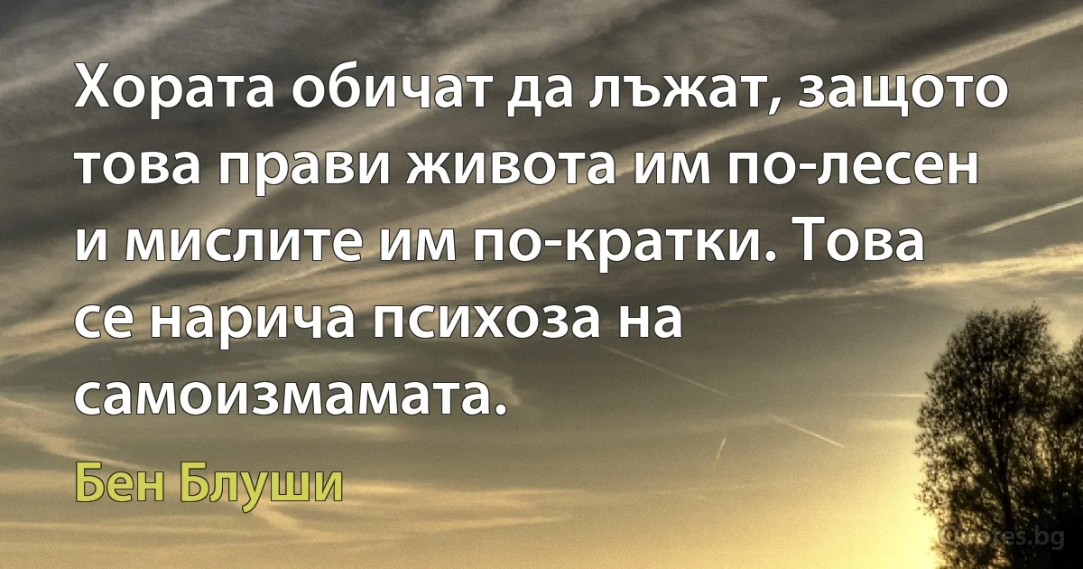 Хората обичат да лъжат, защото това прави живота им по-лесен и мислите им по-кратки. Това се нарича психоза на самоизмамата. (Бен Блуши)