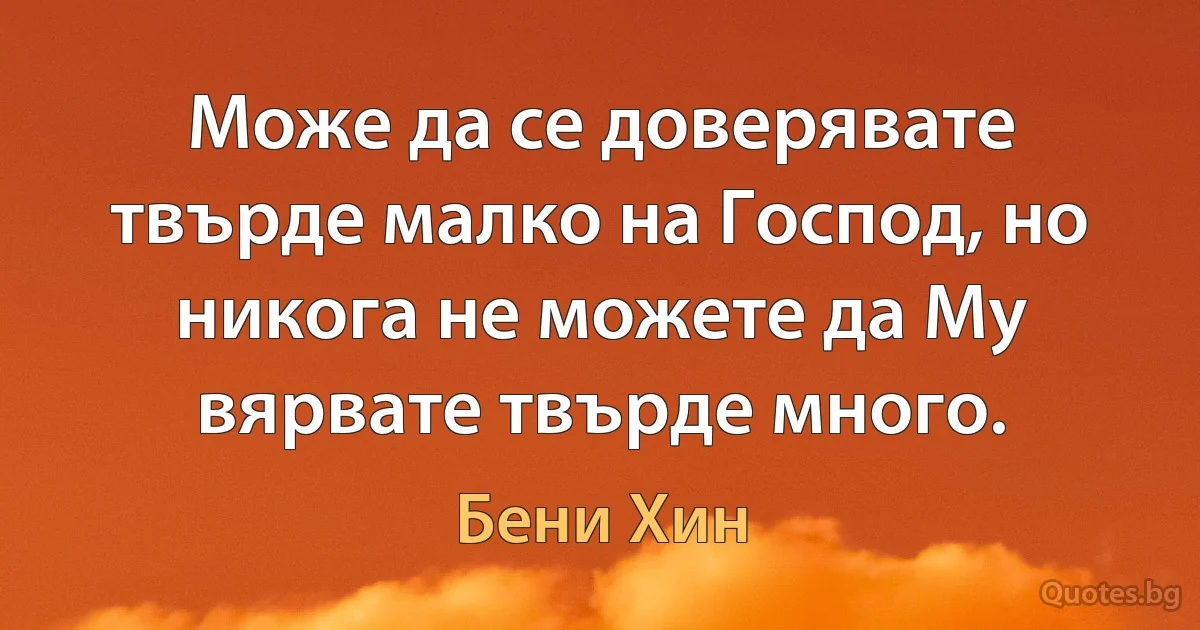 Може да се доверявате твърде малко на Господ, но никога не можете да Му вярвате твърде много. (Бени Хин)