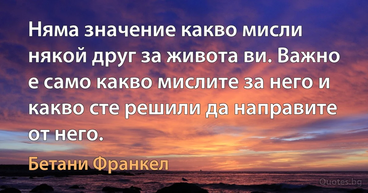 Няма значение какво мисли някой друг за живота ви. Важно е само какво мислите за него и какво сте решили да направите от него. (Бетани Франкел)