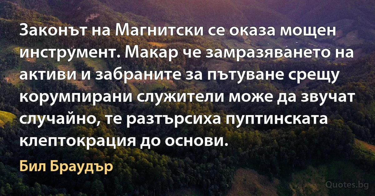 Законът на Магнитски се оказа мощен инструмент. Макар че замразяването на активи и забраните за пътуване срещу корумпирани служители може да звучат случайно, те разтърсиха пуптинската клептокрация до основи. (Бил Браудър)