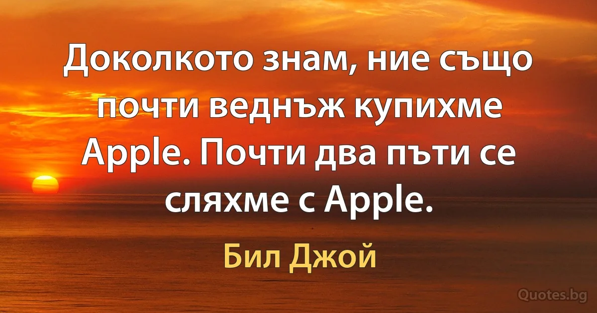 Доколкото знам, ние също почти веднъж купихме Apple. Почти два пъти се сляхме с Apple. (Бил Джой)