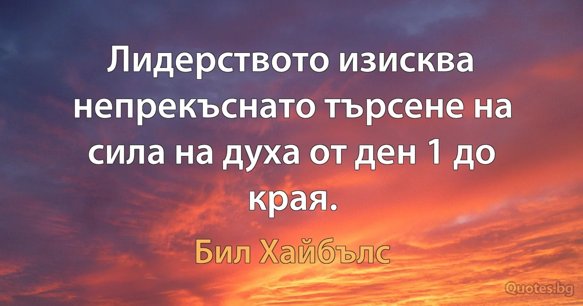 Лидерството изисква непрекъснато търсене на сила на духа от ден 1 до края. (Бил Хайбълс)