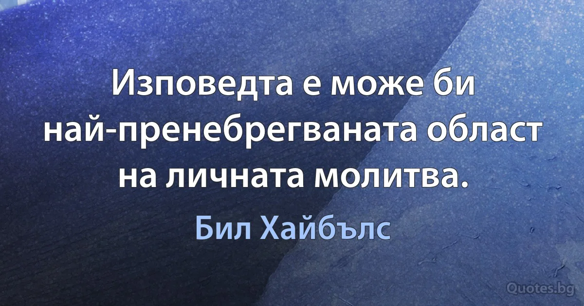 Изповедта е може би най-пренебрегваната област на личната молитва. (Бил Хайбълс)