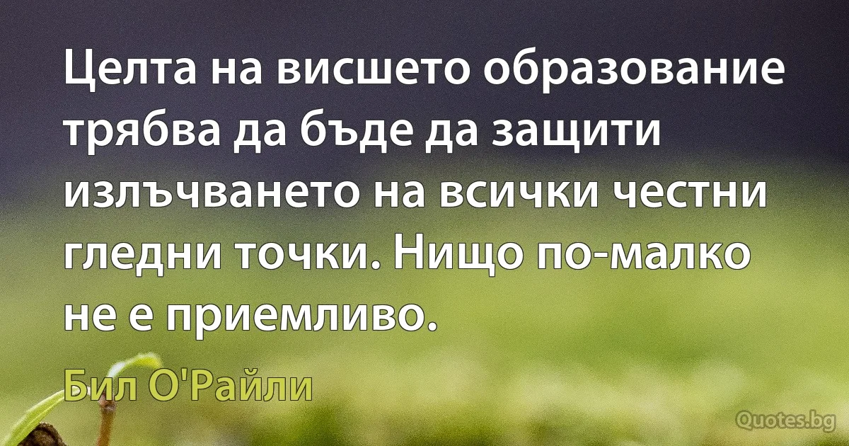 Целта на висшето образование трябва да бъде да защити излъчването на всички честни гледни точки. Нищо по-малко не е приемливо. (Бил О'Райли)