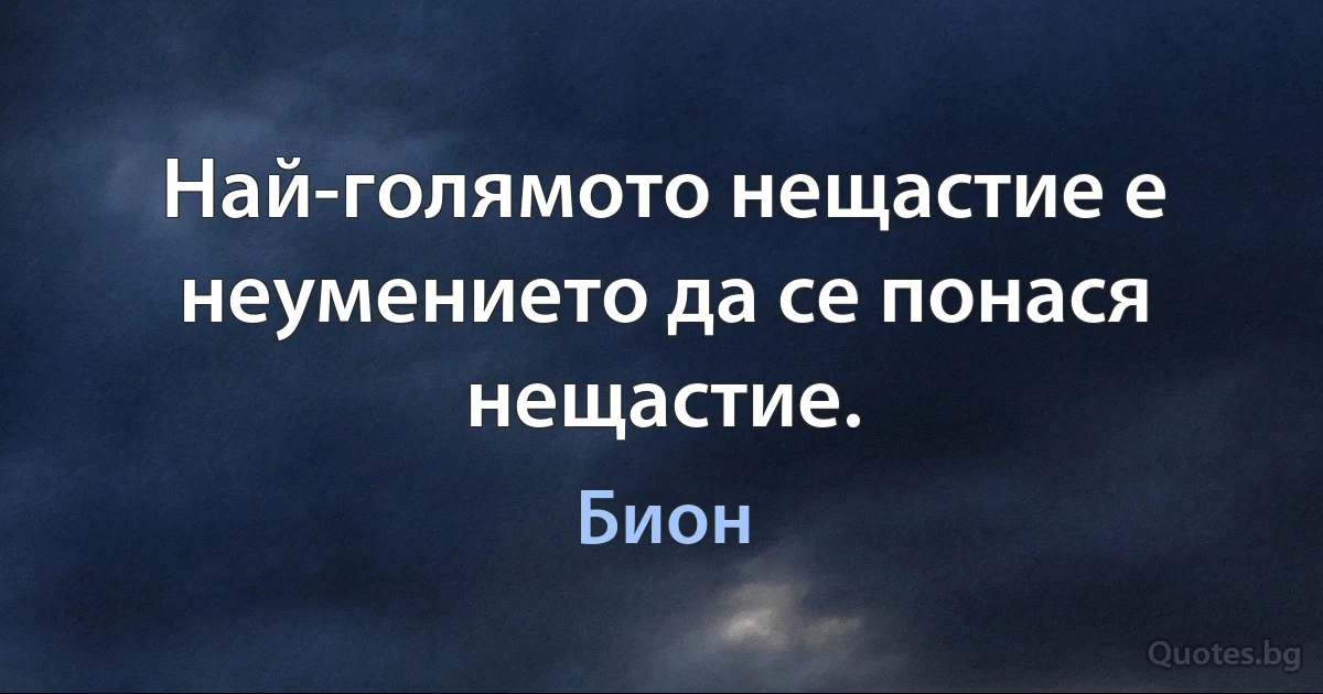 Най-голямото нещастие е неумението да се понася нещастие. (Бион)