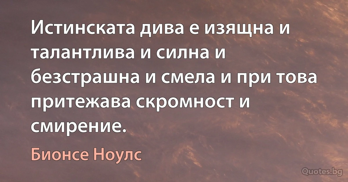 Истинската дива е изящна и талантлива и силна и безстрашна и смела и при това притежава скромност и смирение. (Бионсе Ноулс)