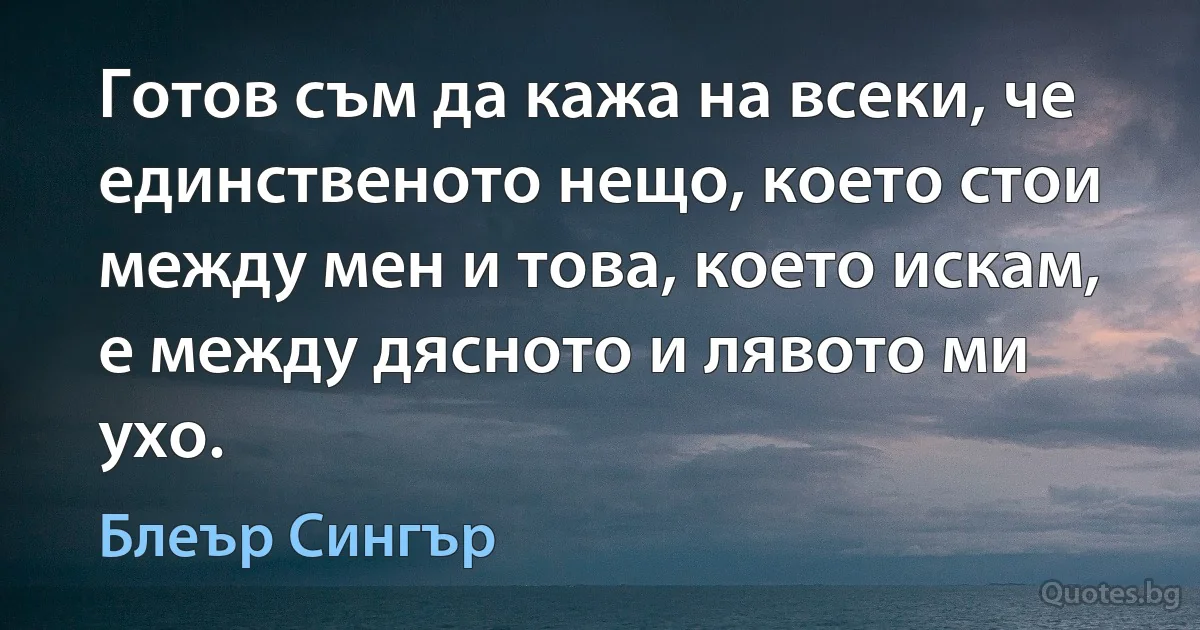 Готов съм да кажа на всеки, че единственото нещо, което стои между мен и това, което искам, е между дясното и лявото ми ухо. (Блеър Сингър)