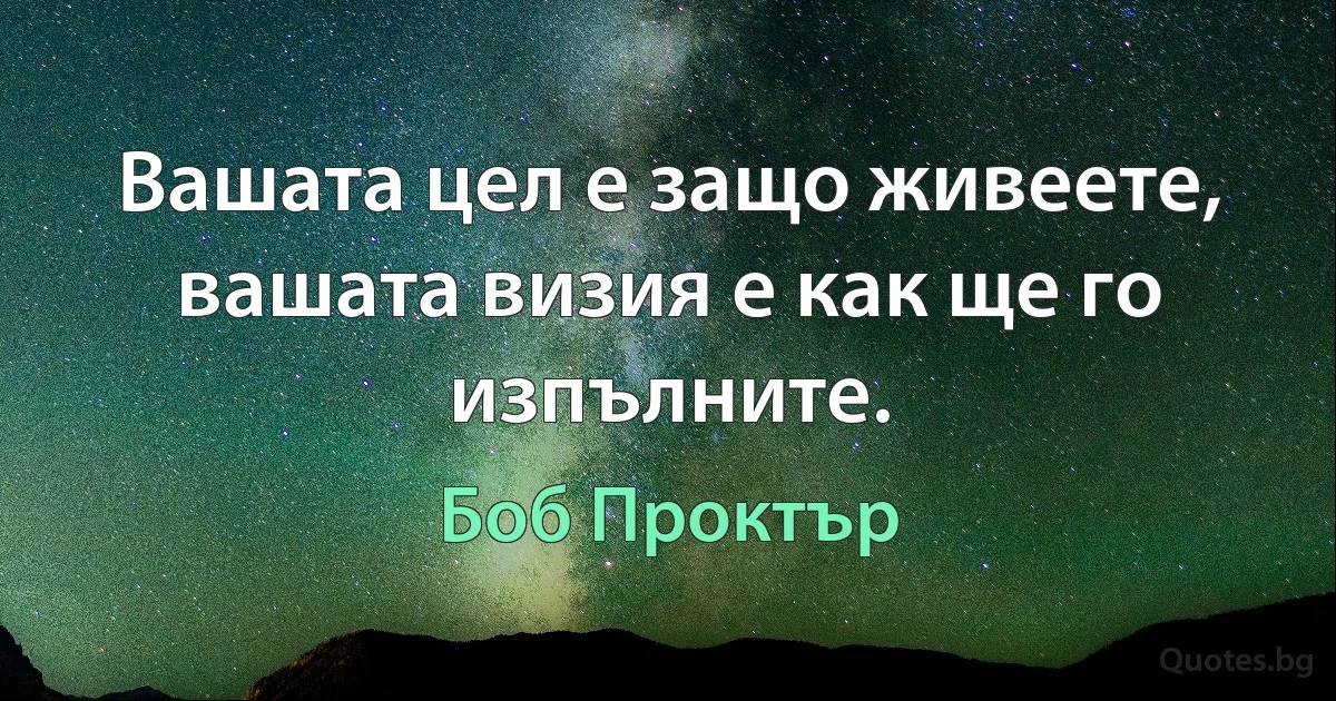 Вашата цел е защо живеете, вашата визия е как ще го изпълните. (Боб Проктър)