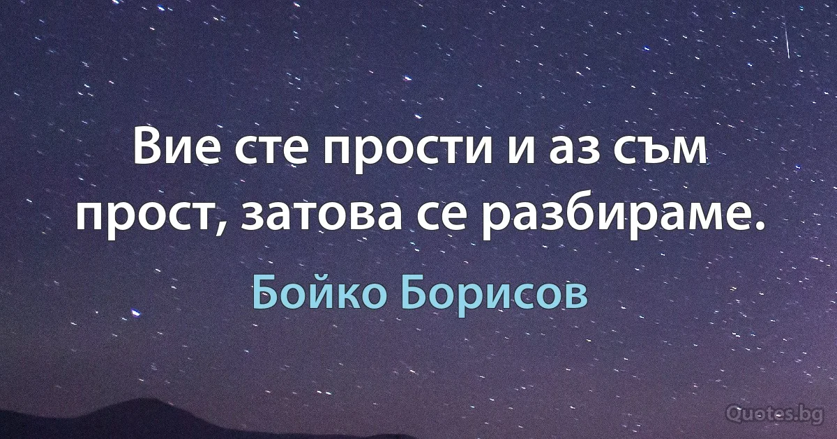 Вие сте прости и аз съм прост, затова се разбираме. (Бойко Борисов)