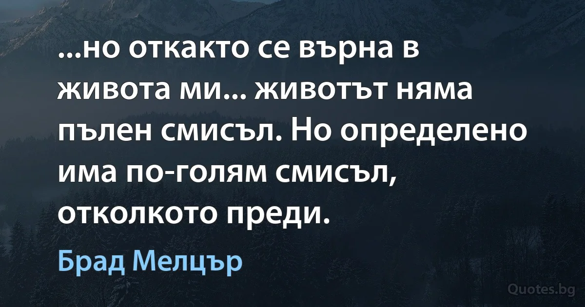 ...но откакто се върна в живота ми... животът няма пълен смисъл. Но определено има по-голям смисъл, отколкото преди. (Брад Мелцър)