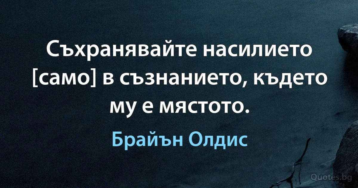 Съхранявайте насилието [само] в съзнанието, където му е мястото. (Брайън Олдис)