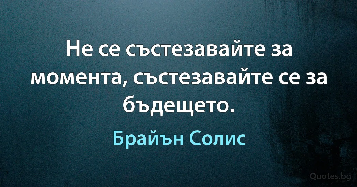 Не се състезавайте за момента, състезавайте се за бъдещето. (Брайън Солис)