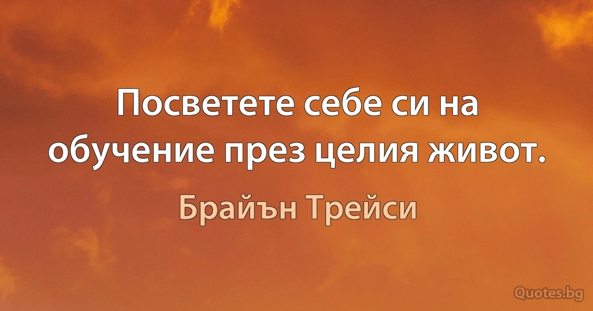 Посветете себе си на обучение през целия живот. (Брайън Трейси)