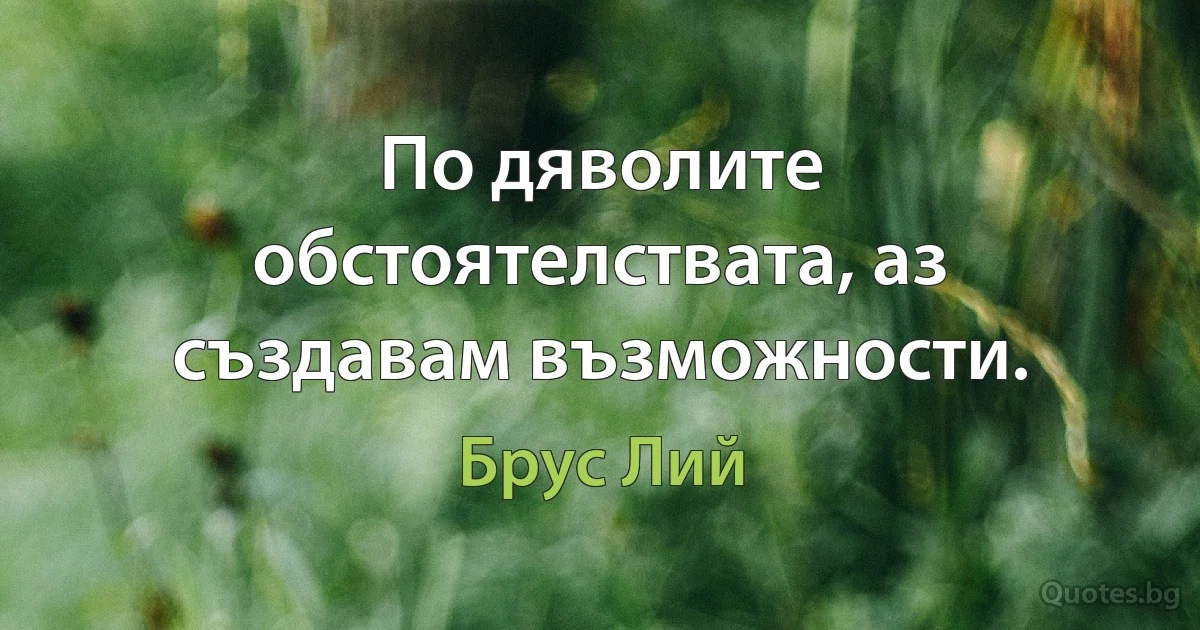 По дяволите обстоятелствата, аз създавам възможности. (Брус Лий)