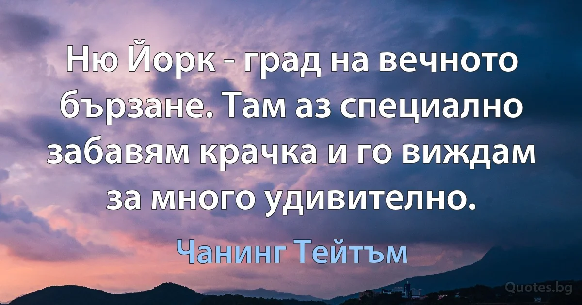 Ню Йорк - град на вечното бързане. Там аз специално забавям крачка и го виждам за много удивително. (Чанинг Тейтъм)