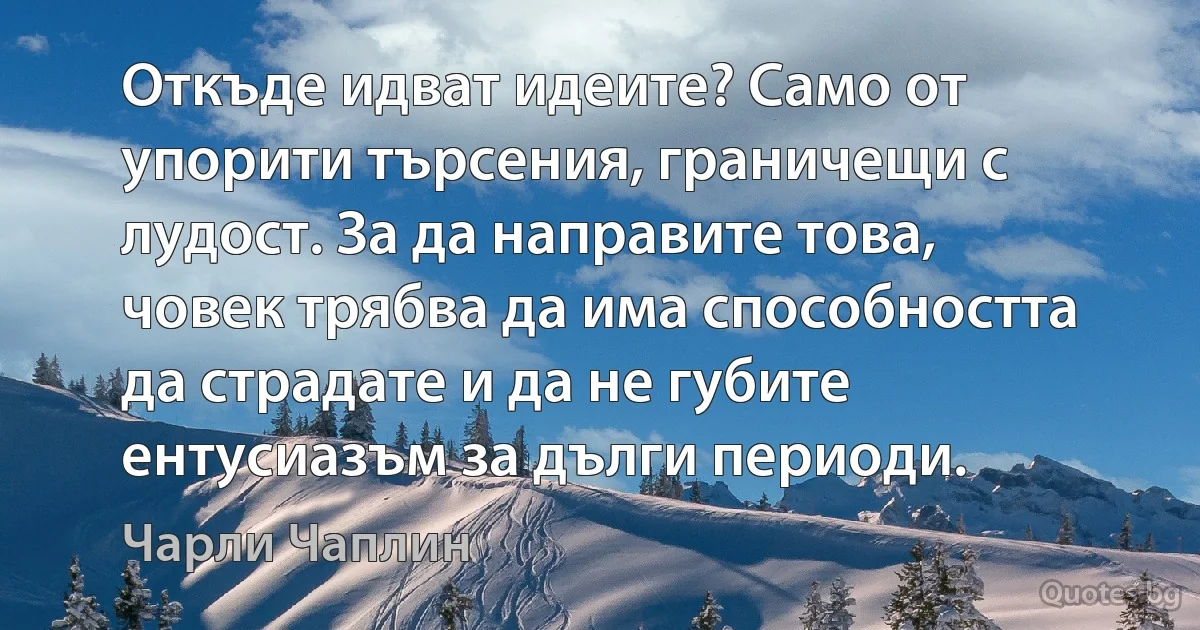 Откъде идват идеите? Само от упорити търсения, граничещи с лудост. За да направите това, човек трябва да има способността да страдате и да не губите ентусиазъм за дълги периоди. (Чарли Чаплин)