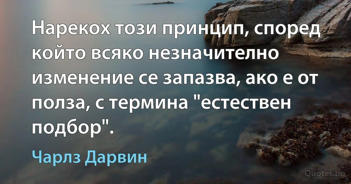 Нарекох този принцип, според който всяко незначително изменение се запазва, ако е от полза, с термина "естествен подбор". (Чарлз Дарвин)