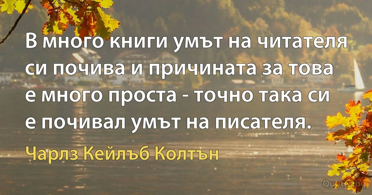 В много книги умът на читателя си почива и причината за това е много проста - точно така си е почивал умът на писателя. (Чарлз Кейлъб Колтън)